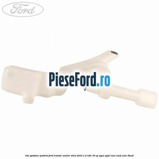 Vas spalator parbriz Ford Transit Courier 2014-2018 1.5 TDCi 75 cp UGCA, UGCB, XUCC, XUCD, XUCE diesel