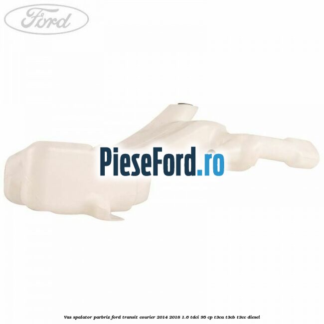 Vas spalator parbriz Ford Transit Courier 2014-2018 1.6 TDCi 95 cp Vas spalator parbriz Ford Transit Courier 2014-2018 1.6 TDCi 95 cp T3CA, T3CB, T3CC diesel
