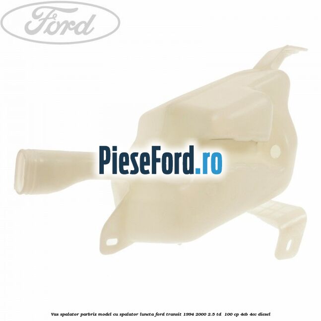 Vas spalator parbriz model cu spalator luneta Ford Transit 1994-2000 2.5 TD  100 cp 4EB, 4EC diesel
