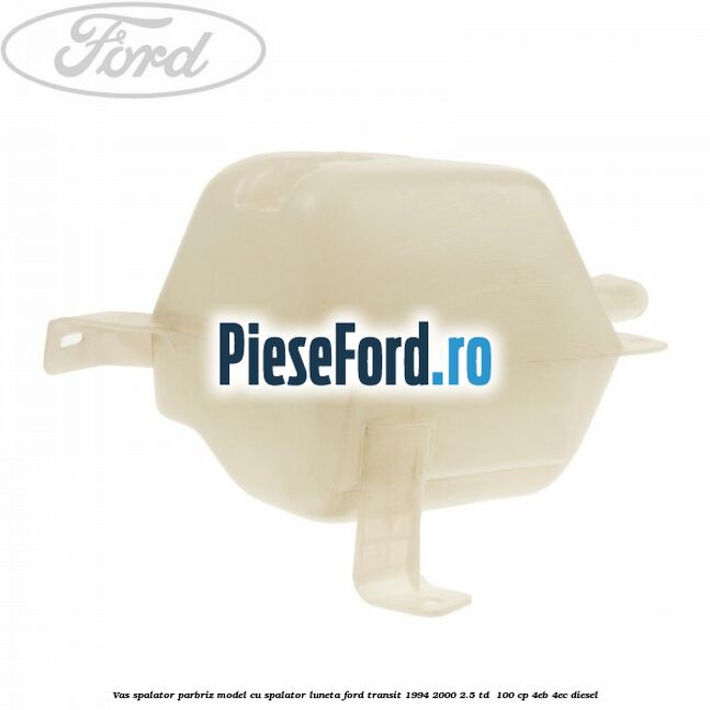 Vas spalator parbriz model cu spalator luneta Ford Transit 1994-2000 2.5 TD  100 cp 4EB, 4EC diesel