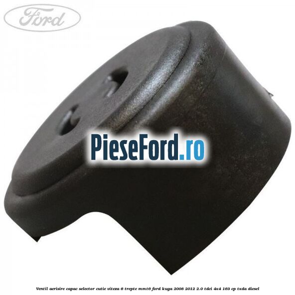 Ventil aerisire capac selector cutie viteza 6 trepte MMT6 Ford Kuga 2008-2012 2.0 TDCI 4x4 163 cp Ventil aerisire capac selector cutie viteza 6 trepte MMT6 Ford Kuga 2008-2012 2.0 TDCI 4x4 163 cp TXDA diesel