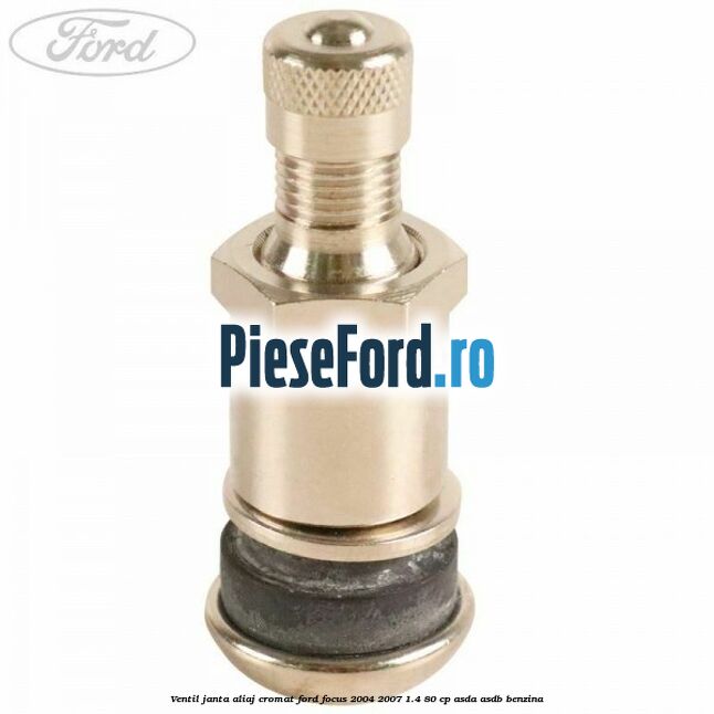 Ventil janta aliaj cromat Ford Focus 2004-2007 1.4 80 cp ASDA, ASDB benzina