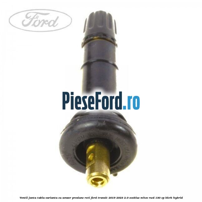Ventil janta tabla, varianta cu senzor presiune roti Ford Transit 2019-2023 2.0 EcoBlue mHEV RWD 130 cp Ventil janta tabla, varianta cu senzor presiune roti Ford Transit 2019-2023 2.0 EcoBlue mHEV RWD 130 cp BKRB Hybrid