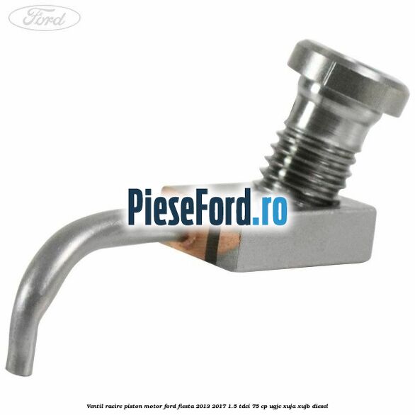 Ventil racire piston motor Ford Fiesta 2013-2017 1.5 TDCi 75 cp UGJC, XUJA, XUJB diesel