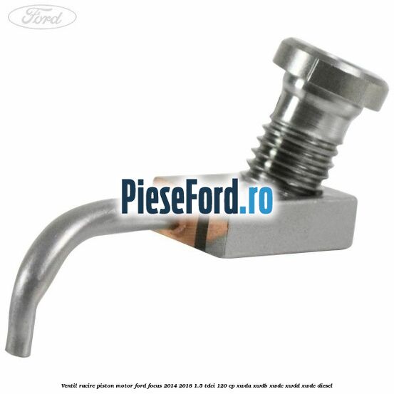Ventil racire piston motor Ford Focus 2014-2018 1.5 TDCi 120 cp XWDA, XWDB, XWDC, XWDD, XWDE diesel