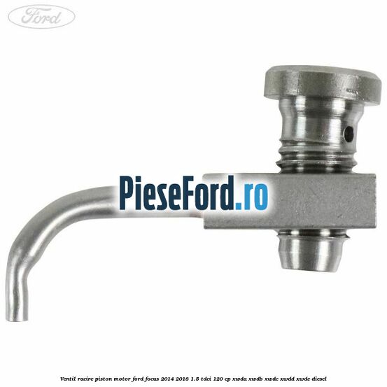 Ventil racire piston motor Ford Focus 2014-2018 1.5 TDCi 120 cp XWDA, XWDB, XWDC, XWDD, XWDE diesel