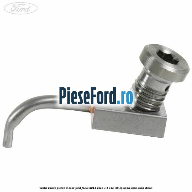 Ventil racire piston motor Ford Focus 2014-2018 1.5 TDCi 95 cp XXDA, XXDC, XXDD diesel