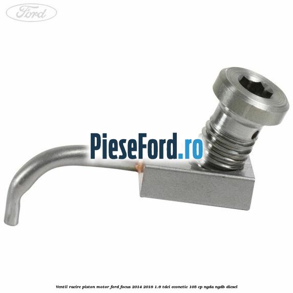 Ventil racire piston motor Ford Focus 2014-2018 1.6 TDCi ECOnetic 105 cp Ventil racire piston motor Ford Focus 2014-2018 1.6 TDCi ECOnetic 105 cp NGDA, NGDB diesel
