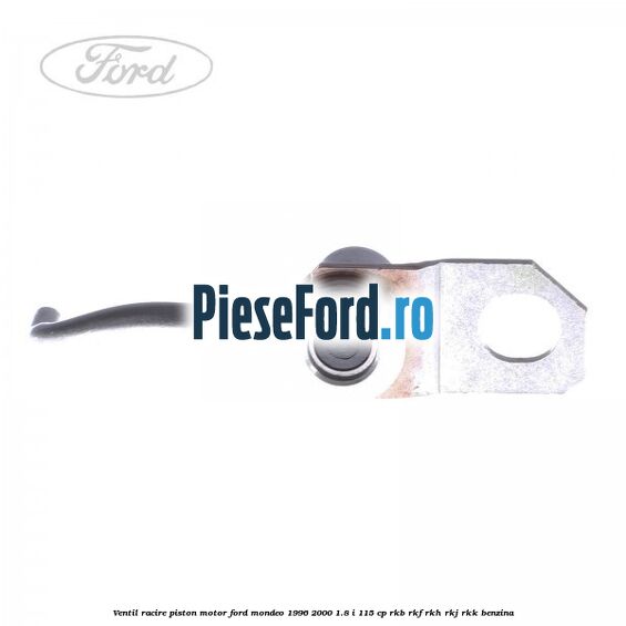 Ventil racire piston motor Ford Mondeo 1996-2000 1.8 i 115 cp Ventil racire piston motor Ford Mondeo 1996-2000 1.8 i 115 cp RKB, RKF, RKH, RKJ, RKK benzina