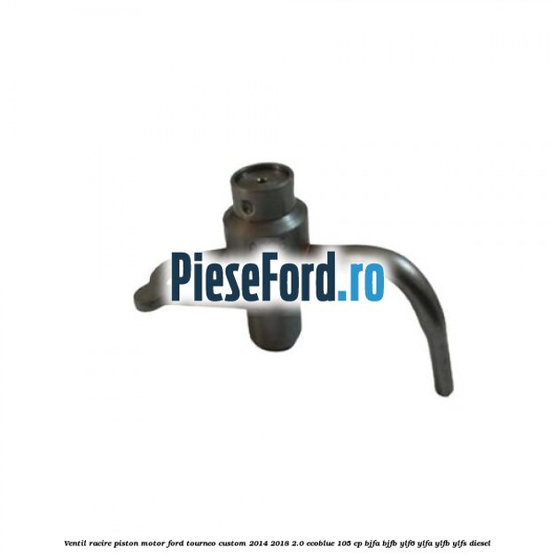 Ventil racire piston motor Ford Tourneo Custom 2014-2018 2.0 EcoBlue 105 cp BJFA, BJFB, YLF6, YLFA, YLFB, YLFS diesel