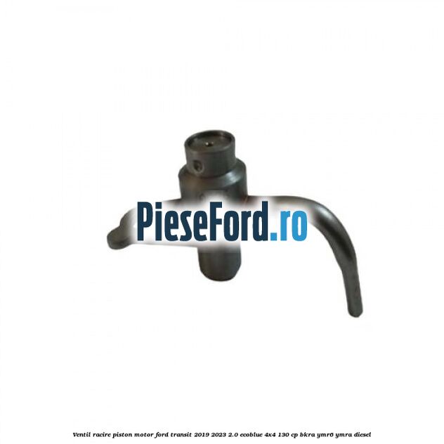 Ventil racire piston motor Ford Transit 2019-2023 2.0 EcoBlue 4x4 130 cp Ventil racire piston motor Ford Transit 2019-2023 2.0 EcoBlue 4x4 130 cp BKRA, YMR6, YMRA diesel