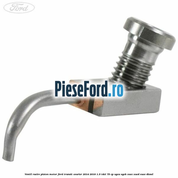 Ventil racire piston motor Ford Transit Courier 2014-2018 1.5 TDCi 75 cp UGCA, UGCB, XUCC, XUCD, XUCE diesel