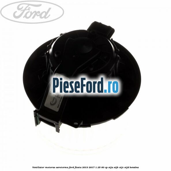 Ventilator motoras aeroterma Ford Fiesta 2013-2017 1.25 60 cp STJA, STJB, STJC, STJD benzina