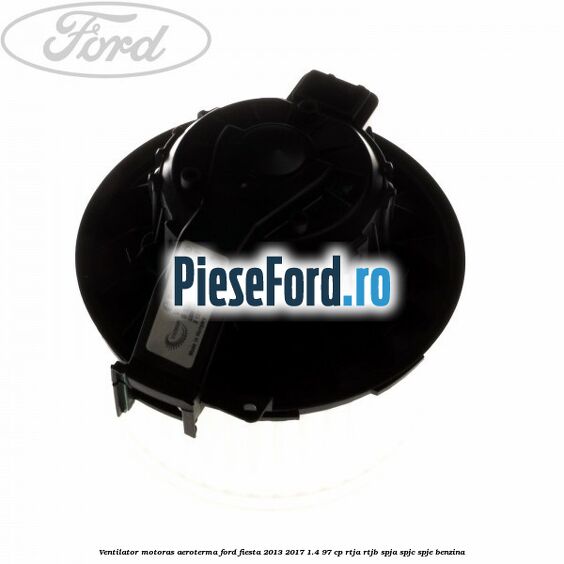 Ventilator motoras aeroterma Ford Fiesta 2013-2017 1.4 97 cp RTJA, RTJB, SPJA, SPJC, SPJE benzina