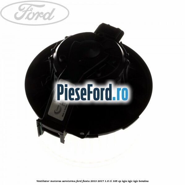 Ventilator motoras aeroterma Ford Fiesta 2013-2017 1.6 Ti 105 cp Ventilator motoras aeroterma Ford Fiesta 2013-2017 1.6 Ti 105 cp IQJA, IQJC, IQJE benzina