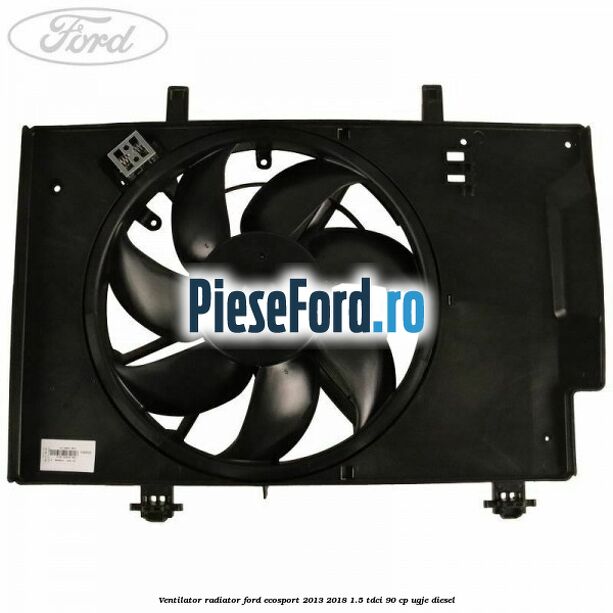 Ventilator radiator Ford EcoSport 2013-2018 1.5 TDCi 90 cp Ventilator radiator Ford EcoSport 2013-2018 1.5 TDCi 90 cp UGJE diesel