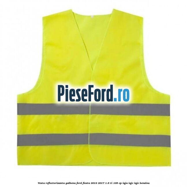Vesta reflectorizanta galbena Ford Fiesta 2013-2017 1.6 Ti 105 cp IQJA, IQJC, IQJE benzina