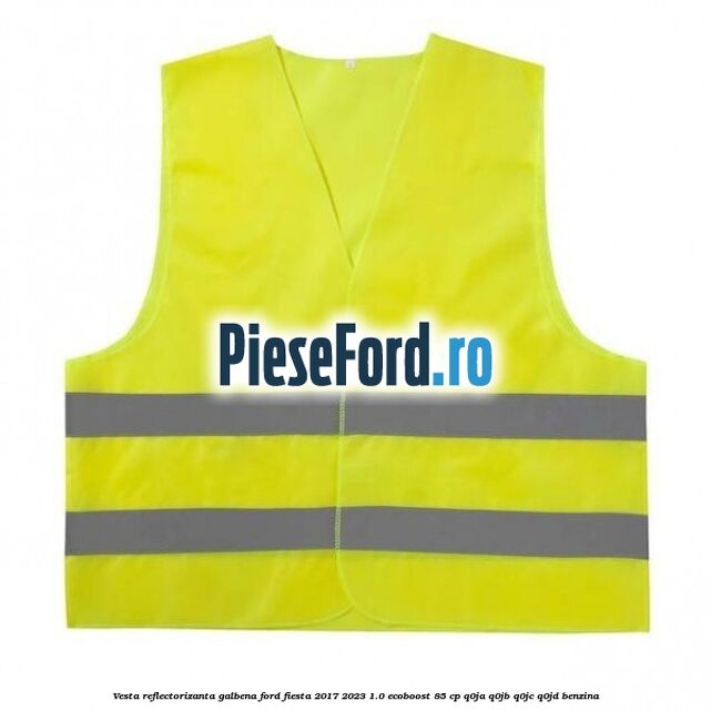 Vesta reflectorizanta galbena Ford Fiesta 2017-2023 1.0 EcoBoost 85 cp Q0JA, Q0JB, Q0JC, Q0JD benzina