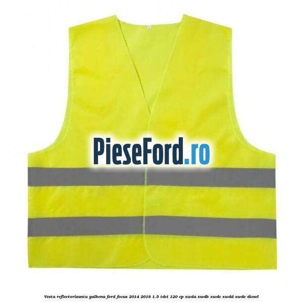 Vesta reflectorizanta galbena Ford Focus 2014-2018 1.5 TDCi 120 cp XWDA, XWDB, XWDC, XWDD, XWDE diesel