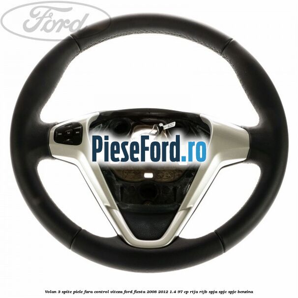 Volan 3 spite piele fara control viteza Ford Fiesta 2008-2012 1.4 97 cp RTJA, RTJB, SPJA, SPJC, SPJE benzina