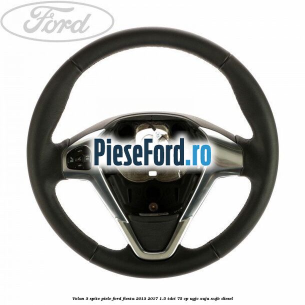 Volan 3 spite piele Ford Fiesta 2013-2017 1.5 TDCi 75 cp UGJC, XUJA, XUJB diesel