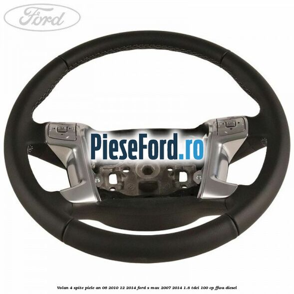 Volan 4 spite piele an 06/2010-12/2014 Ford S-Max 2007-2014 1.8 TDCi 100 cp FFWA diesel