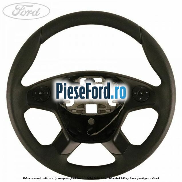 Volan comenzi radio si trip computer Ford Transit 2014-2018 2.0 EcoBlue 4x4 130 cp BKRA, YMR6, YMRA diesel