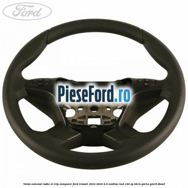 Volan comenzi radio si trip computer Ford Transit 2014-2018 2.0 EcoBlue RWD 130 cp BKRA, YMHA, YMR6 diesel
