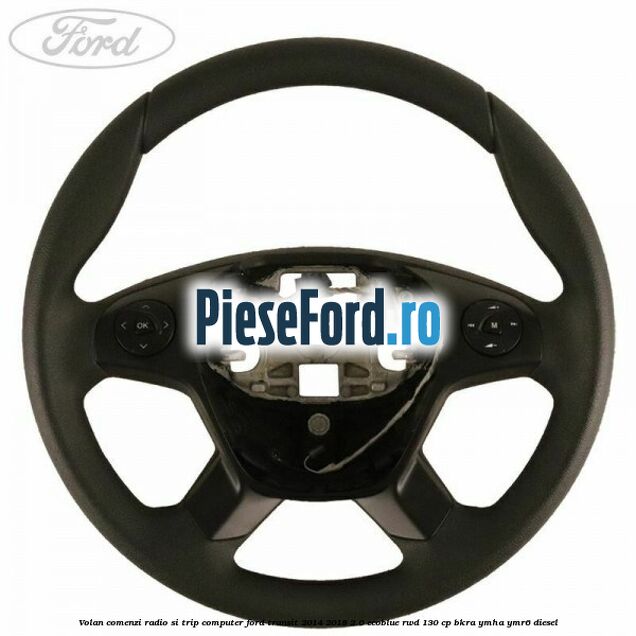 Volan comenzi radio si trip computer Ford Transit 2014-2018 2.0 EcoBlue RWD 130 cp BKRA, YMHA, YMR6 diesel