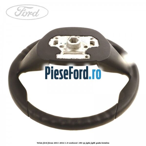 Volan Ford Focus 2011-2014 1.6 EcoBoost 150 cp JQDA, JQDB, YUDA benzina