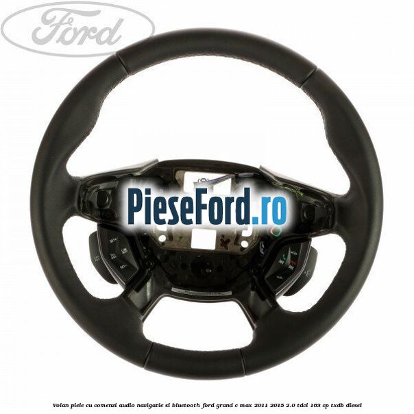 Volan piele cu comenzi audio navigatie si bluetooth Ford Grand C-Max 2011-2015 2.0 TDCi 163 cp Volan piele cu comenzi audio navigatie si bluetooth Ford Grand C-Max 2011-2015 2.0 TDCi 163 cp TXDB diesel