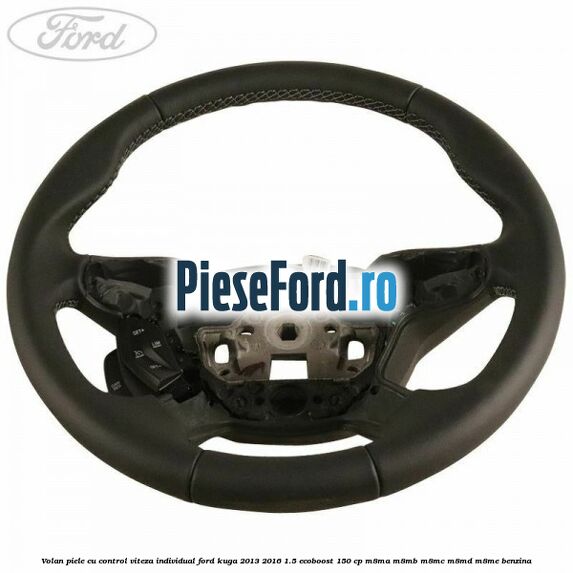 Volan piele, cu control viteza, Individual Ford Kuga 2013-2016 1.5 EcoBoost 150 cp Volan piele, cu control viteza, Individual Ford Kuga 2013-2016 1.5 EcoBoost 150 cp M8MA, M8MB, M8MC, M8MD, M8ME benzina
