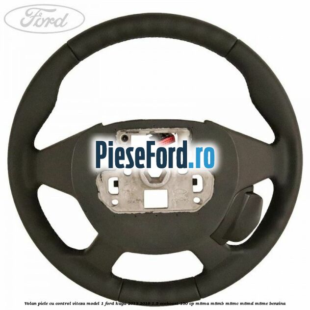 Volan piele, cu control viteza model 1 Ford Kuga 2013-2016 1.5 EcoBoost 150 cp Volan piele, cu control viteza model 1 Ford Kuga 2013-2016 1.5 EcoBoost 150 cp M8MA, M8MB, M8MC, M8MD, M8ME benzina