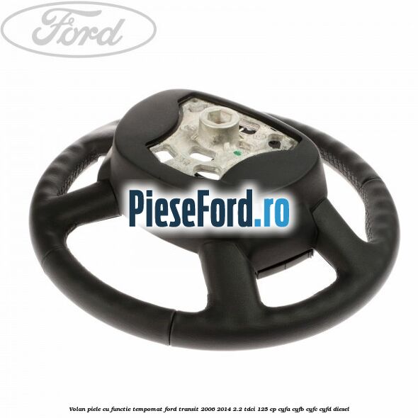 Volan piele cu functie tempomat Ford Transit 2006-2014 2.2 TDCi 125 cp CYFA, CYFB, CYFC, CYFD diesel