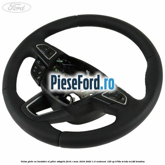 Volan piele, cu incalzire si pilot adaptiv Ford C-Max 2016-2020 1.0 EcoBoost 125 cp Volan piele, cu incalzire si pilot adaptiv Ford C-Max 2016-2020 1.0 EcoBoost 125 cp B7DA, M1DA, M1DD benzina