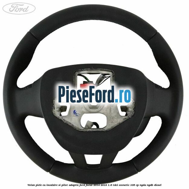 Volan piele, cu incalzire si pilot adaptiv Ford Focus 2014-2018 1.6 TDCi ECOnetic 105 cp Volan piele, cu incalzire si pilot adaptiv Ford Focus 2014-2018 1.6 TDCi ECOnetic 105 cp NGDA, NGDB diesel