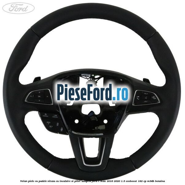 Volan piele, cu padele viteza, cu incalzire si pilot adaptiv Ford C-Max 2016-2020 1.5 EcoBoost 182 cp M9DB benzina