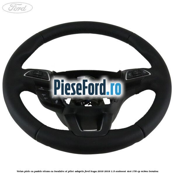 Volan piele, cu padele viteza, cu incalzire si pilot adaptiv Ford Kuga 2016-2018 1.5 EcoBoost 4x4 176 cp M9ME benzina