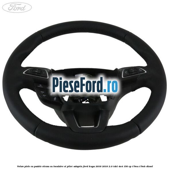 Volan piele, cu padele viteza, cu incalzire si pilot adaptiv Ford Kuga 2016-2018 2.0 TDCi 4x4 150 cp T7MA, T7MB diesel