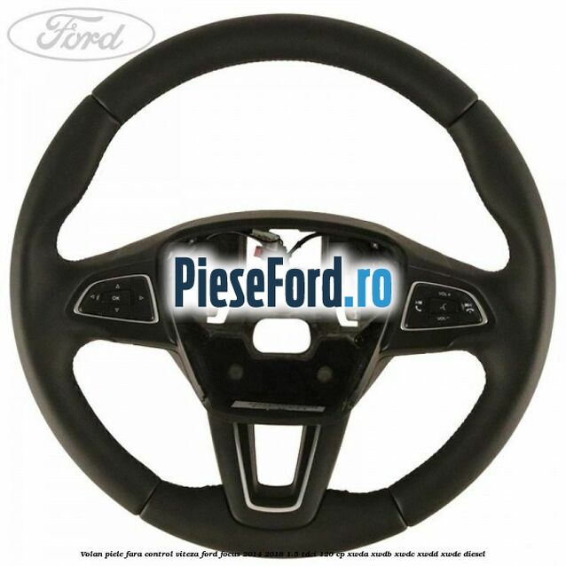 Volan piele, fara control viteza Ford Focus 2014-2018 1.5 TDCi 120 cp Volan piele, fara control viteza Ford Focus 2014-2018 1.5 TDCi 120 cp XWDA, XWDB, XWDC, XWDD, XWDE diesel