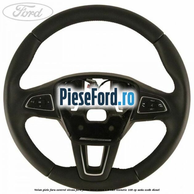 Volan piele, fara control viteza Ford Focus 2014-2018 1.5 TDCi ECOnetic 105 cp AEDA, XXDB diesel