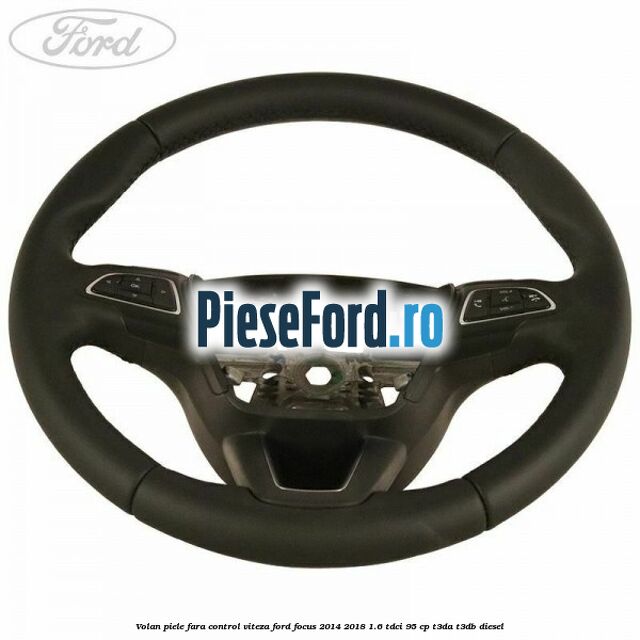 Volan piele, fara control viteza Ford Focus 2014-2018 1.6 TDCi 95 cp T3DA, T3DB diesel