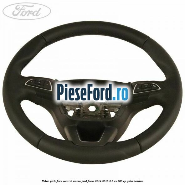 Volan piele, fara control viteza Ford Focus 2014-2018 2.3 RS 350 cp Volan piele, fara control viteza Ford Focus 2014-2018 2.3 RS 350 cp YVDA benzina
