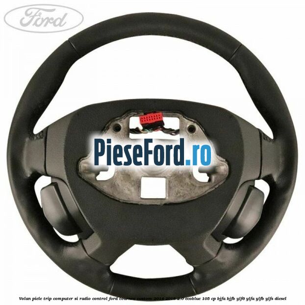 Volan piele trip computer si radio control Ford Tourneo Custom 2014-2018 2.0 EcoBlue 105 cp BJFA, BJFB, YLF6, YLFA, YLFB, YLFS diesel