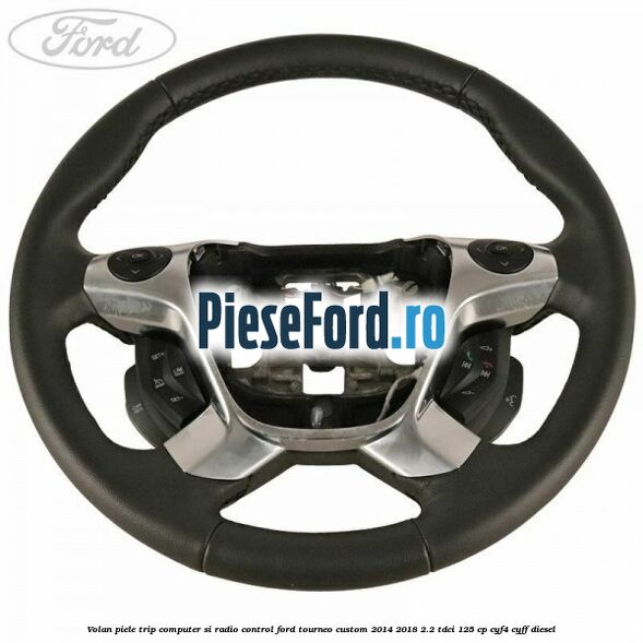 Volan piele trip computer si radio control Ford Tourneo Custom 2014-2018 2.2 TDCi 125 cp CYF4, CYFF diesel