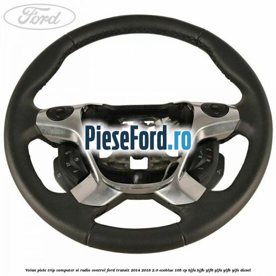 Volan piele trip computer si radio control Ford Transit 2014-2018 2.0 EcoBlue 105 cp BJFA, BJFB, YLF6, YLFA, YLFB, YLFS diesel