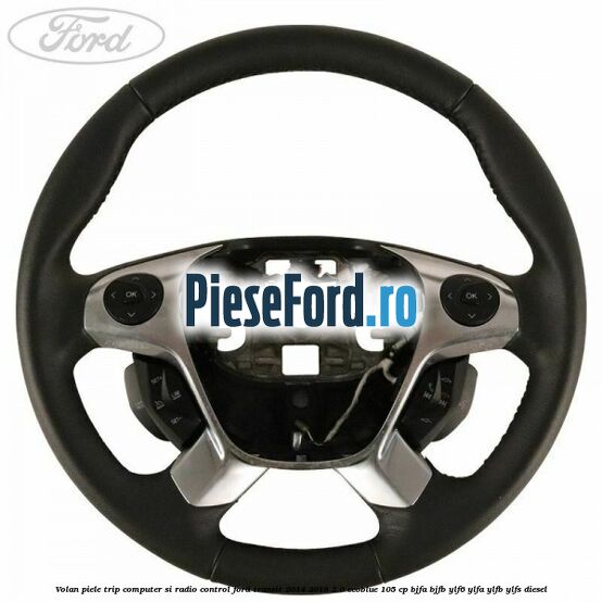 Volan piele trip computer si radio control Ford Transit 2014-2018 2.0 EcoBlue 105 cp BJFA, BJFB, YLF6, YLFA, YLFB, YLFS diesel