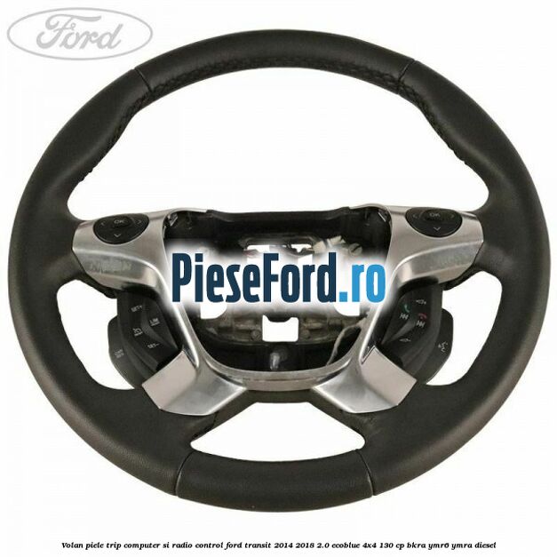 Volan piele trip computer si radio control Ford Transit 2014-2018 2.0 EcoBlue 4x4 130 cp Volan piele trip computer si radio control Ford Transit 2014-2018 2.0 EcoBlue 4x4 130 cp BKRA, YMR6, YMRA diesel