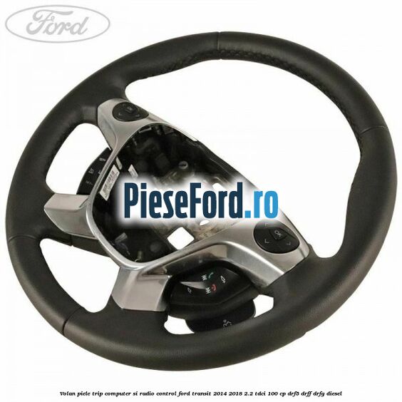 Volan piele trip computer si radio control Ford Transit 2014-2018 2.2 TDCi 100 cp DRF5, DRFF, DRFG diesel
