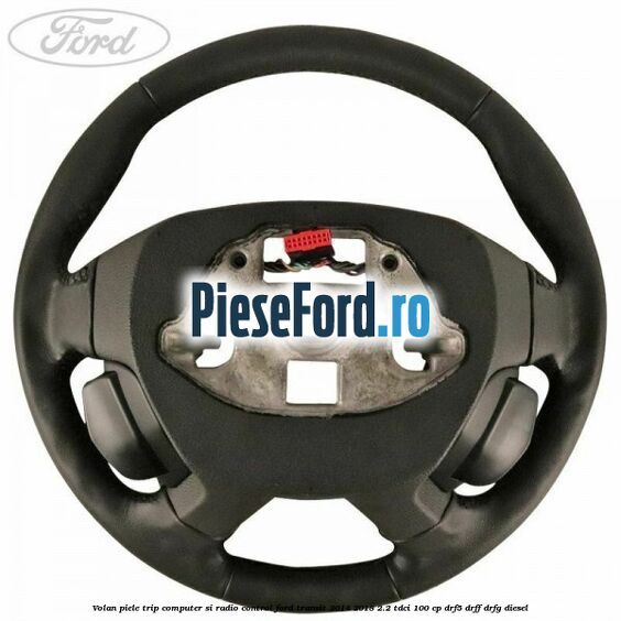 Volan piele trip computer si radio control Ford Transit 2014-2018 2.2 TDCi 100 cp DRF5, DRFF, DRFG diesel